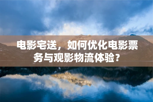 电影宅送，如何优化电影票务与观影物流体验？