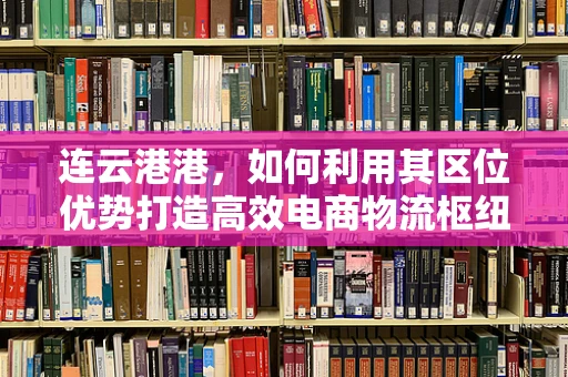 连云港港，如何利用其区位优势打造高效电商物流枢纽？