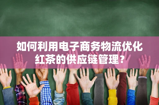 如何利用电子商务物流优化红茶的供应链管理？
