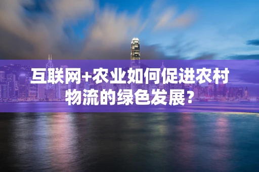 互联网+农业如何促进农村物流的绿色发展？