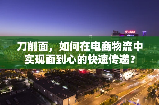 刀削面，如何在电商物流中实现面到心的快速传递？