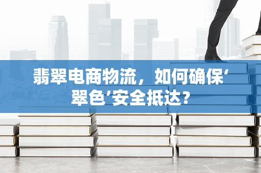 翡翠电商物流，如何确保‘翠色’安全抵达？