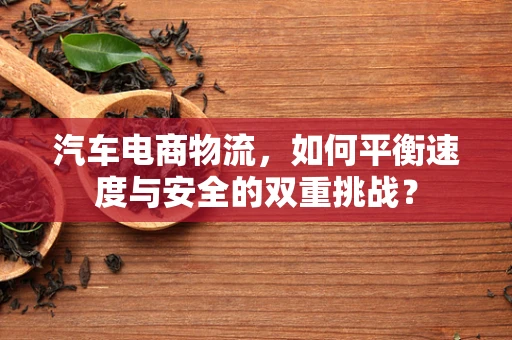 汽车电商物流，如何平衡速度与安全的双重挑战？
