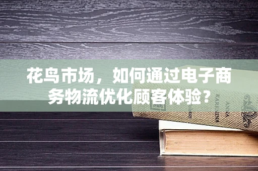 花鸟市场，如何通过电子商务物流优化顾客体验？