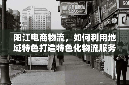 阳江电商物流，如何利用地域特色打造特色化物流服务？