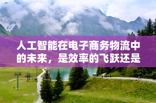 人工智能在电子商务物流中的未来，是效率的飞跃还是新挑战的起点？