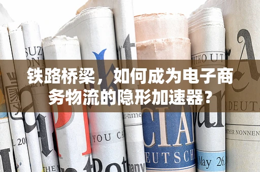 铁路桥梁，如何成为电子商务物流的隐形加速器？