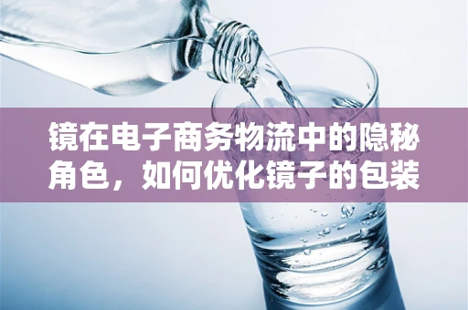 镜在电子商务物流中的隐秘角色，如何优化镜子的包装与配送？