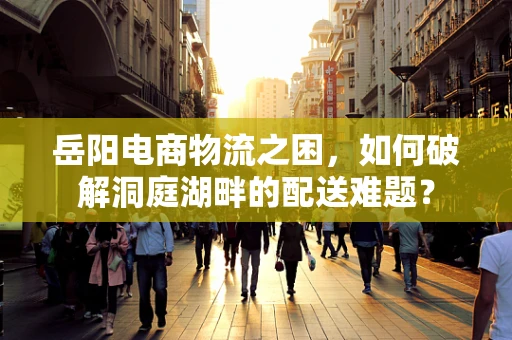 岳阳电商物流之困，如何破解洞庭湖畔的配送难题？