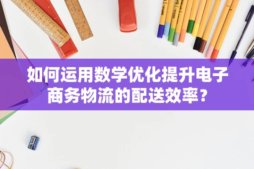 如何运用数学优化提升电子商务物流的配送效率？