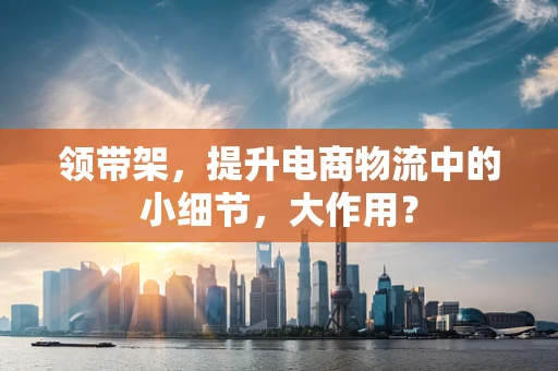 领带架，提升电商物流中的小细节，大作用？