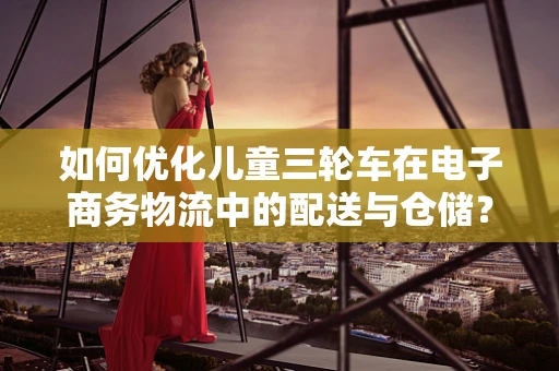 如何优化儿童三轮车在电子商务物流中的配送与仓储？