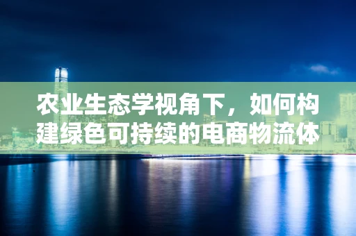 农业生态学视角下，如何构建绿色可持续的电商物流体系？