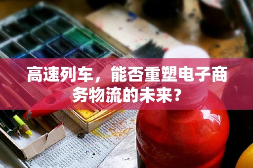 高速列车，能否重塑电子商务物流的未来？