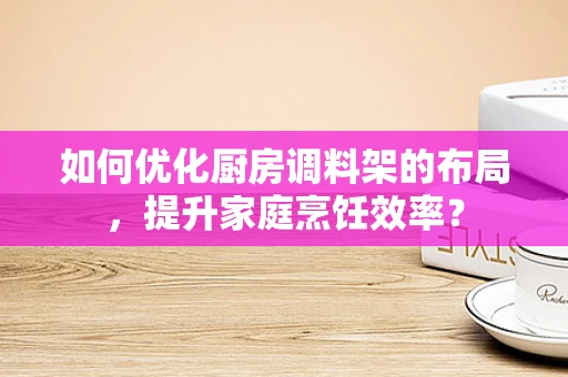 如何优化厨房调料架的布局，提升家庭烹饪效率？
