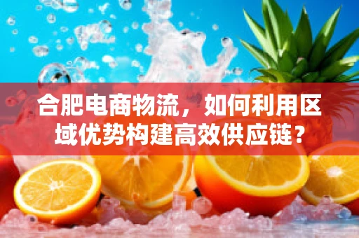 合肥电商物流，如何利用区域优势构建高效供应链？