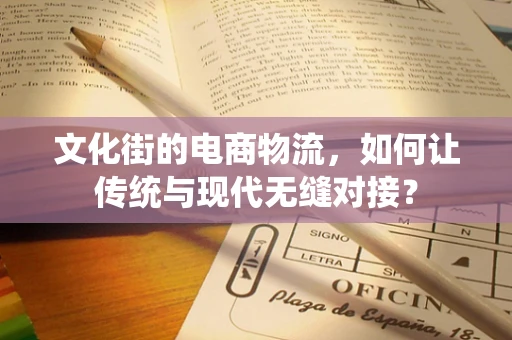 文化街的电商物流，如何让传统与现代无缝对接？