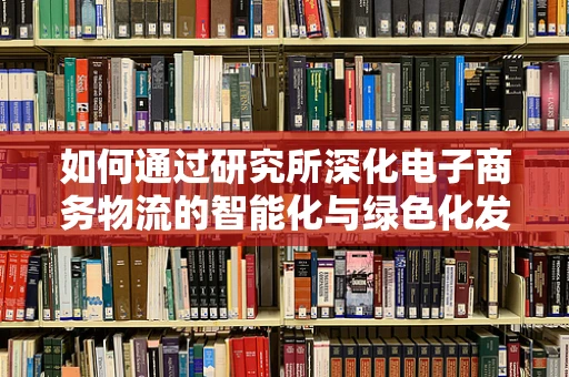 如何通过研究所深化电子商务物流的智能化与绿色化发展？