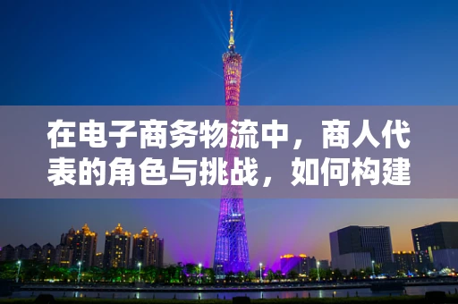在电子商务物流中，商人代表的角色与挑战，如何构建高效供应链？