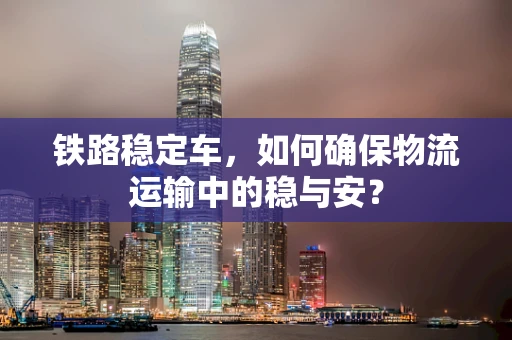 铁路稳定车，如何确保物流运输中的稳与安？
