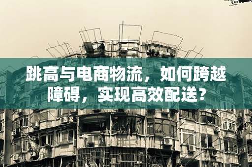 跳高与电商物流，如何跨越障碍，实现高效配送？