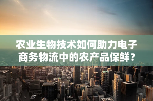 农业生物技术如何助力电子商务物流中的农产品保鲜？