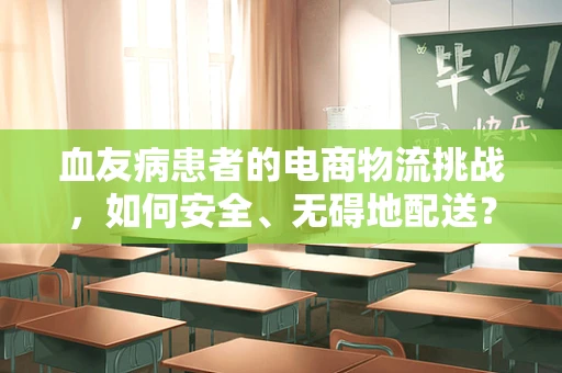 血友病患者的电商物流挑战，如何安全、无碍地配送？