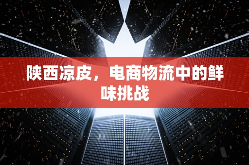 陕西凉皮，电商物流中的鲜味挑战