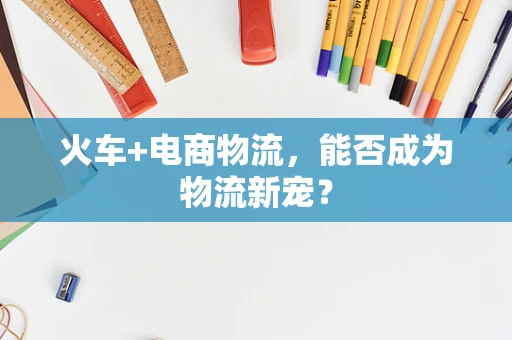火车+电商物流，能否成为物流新宠？