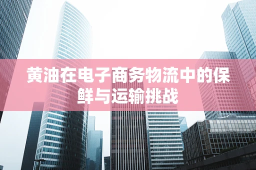 黄油在电子商务物流中的保鲜与运输挑战