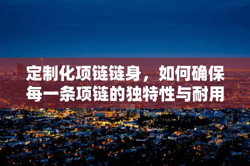 定制化项链链身，如何确保每一条项链的独特性与耐用性？