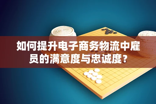 如何提升电子商务物流中雇员的满意度与忠诚度？