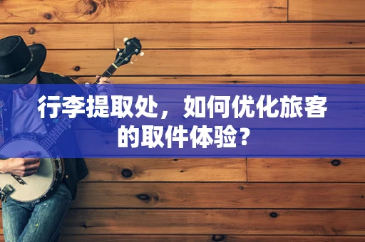 行李提取处，如何优化旅客的取件体验？