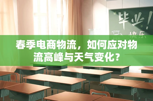 春季电商物流，如何应对物流高峰与天气变化？