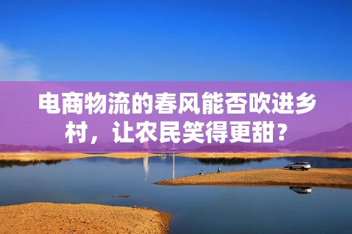 电商物流的春风能否吹进乡村，让农民笑得更甜？