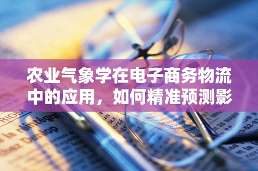 农业气象学在电子商务物流中的应用，如何精准预测影响农产品运输的天气因素？