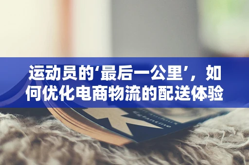运动员的‘最后一公里’，如何优化电商物流的配送体验？