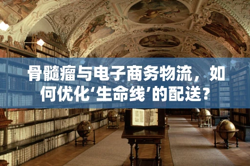 骨髓瘤与电子商务物流，如何优化‘生命线’的配送？