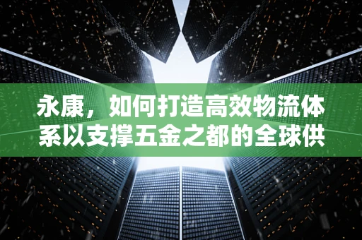 永康，如何打造高效物流体系以支撑五金之都的全球供应链？