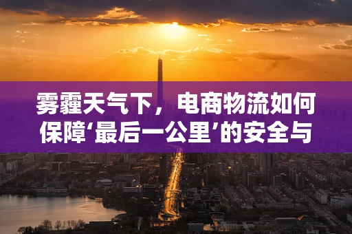 雾霾天气下，电商物流如何保障‘最后一公里’的安全与效率？