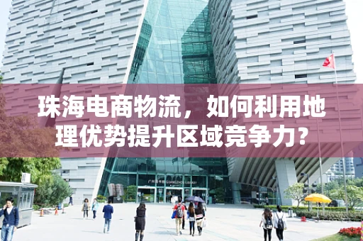 珠海电商物流，如何利用地理优势提升区域竞争力？