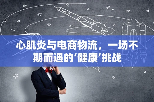 心肌炎与电商物流，一场不期而遇的‘健康’挑战