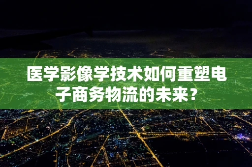 医学影像学技术如何重塑电子商务物流的未来？