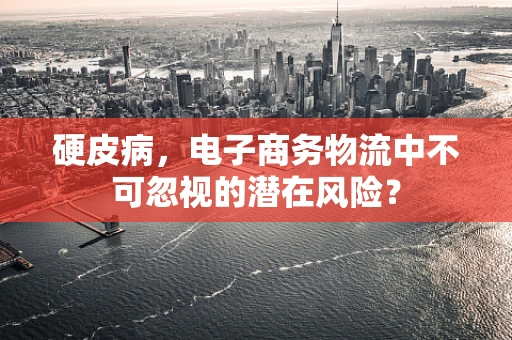 硬皮病，电子商务物流中不可忽视的潜在风险？