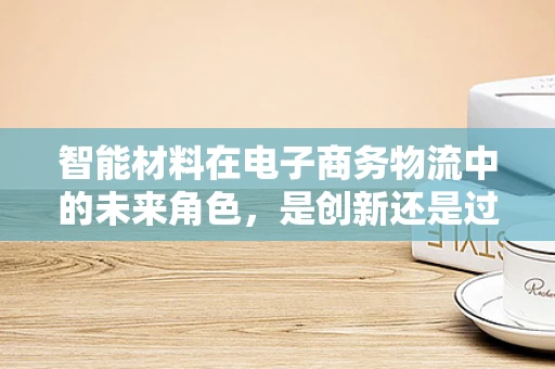 智能材料在电子商务物流中的未来角色，是创新还是过客？