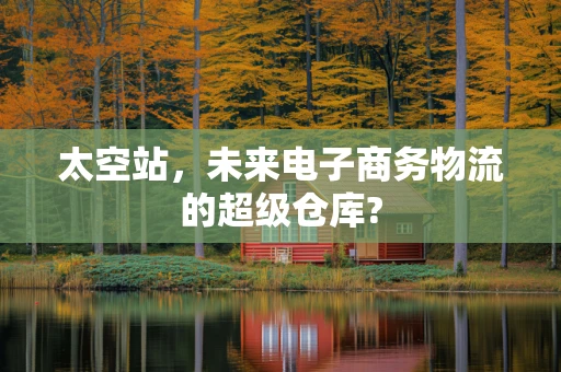太空站，未来电子商务物流的超级仓库?