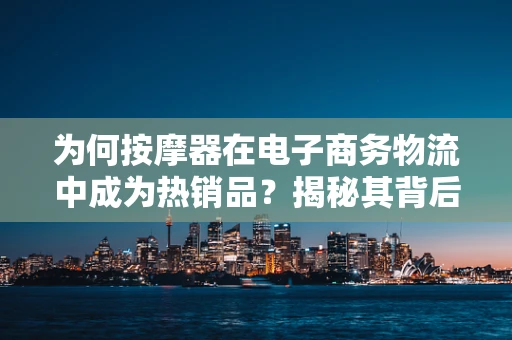 为何按摩器在电子商务物流中成为热销品？揭秘其背后的物流挑战与解决方案