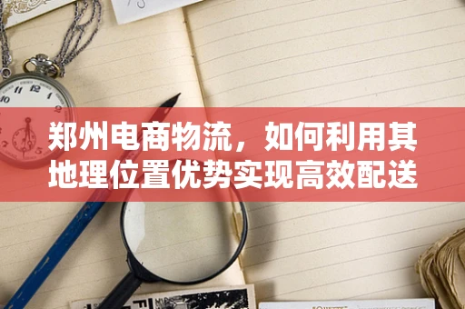 郑州电商物流，如何利用其地理位置优势实现高效配送？
