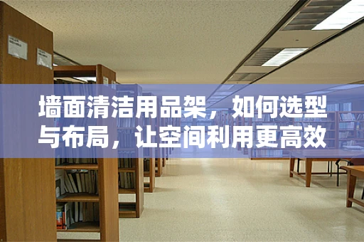 墙面清洁用品架，如何选型与布局，让空间利用更高效？