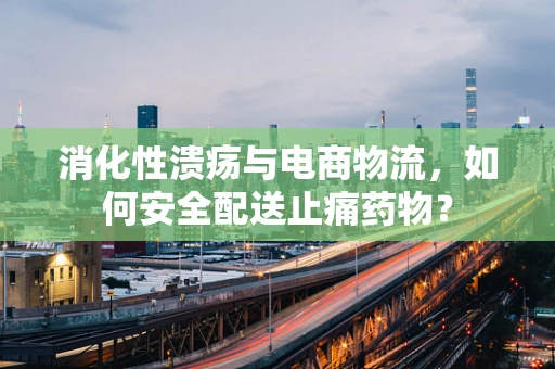 消化性溃疡与电商物流，如何安全配送止痛药物？